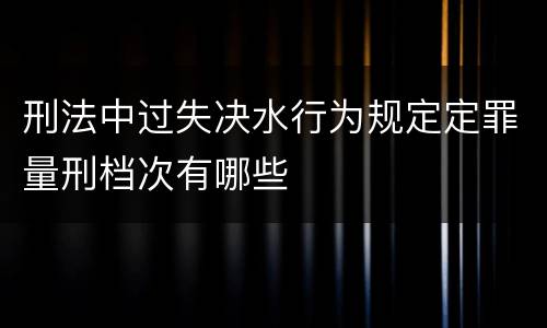 刑法中过失决水行为规定定罪量刑档次有哪些