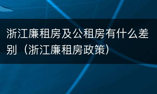 浙江廉租房及公租房有什么差别（浙江廉租房政策）