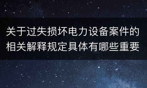 关于过失损坏电力设备案件的相关解释规定具体有哪些重要内容