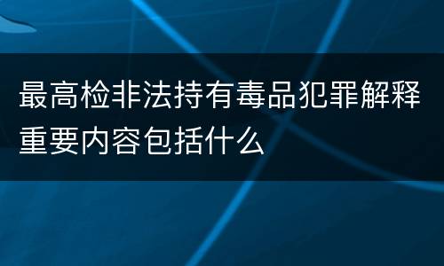 最高检非法持有毒品犯罪解释重要内容包括什么