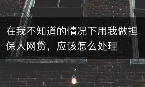 在我不知道的情况下用我做担保人网贷，应该怎么处理