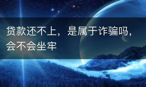 贷款还不上，是属于诈骗吗，会不会坐牢