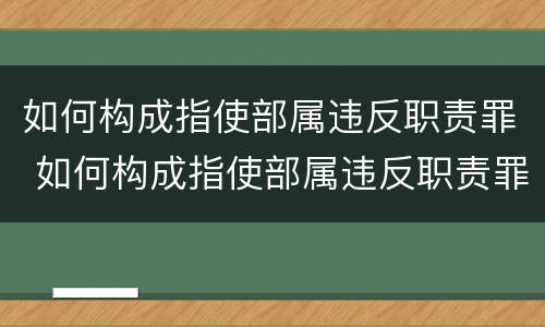 如何构成指使部属违反职责罪 如何构成指使部属违反职责罪行为