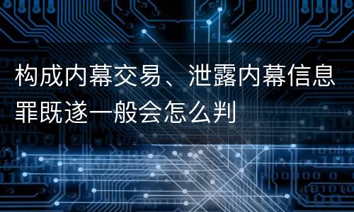 构成内幕交易、泄露内幕信息罪既遂一般会怎么判