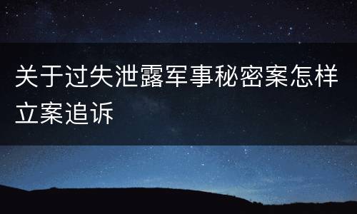 关于过失泄露军事秘密案怎样立案追诉