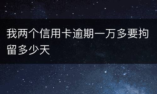 我两个信用卡逾期一万多要拘留多少天
