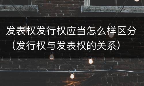 发表权发行权应当怎么样区分(发行权与发表权的关系)