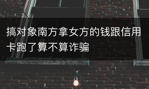 搞对象南方拿女方的钱跟信用卡跑了算不算诈骗