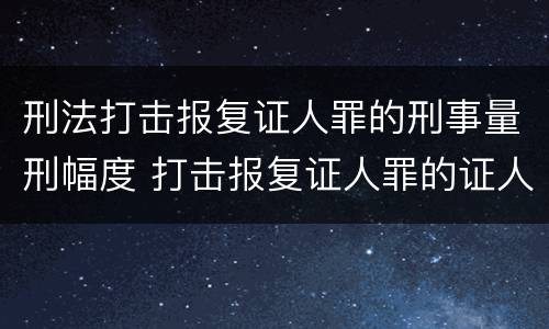 刑法打击报复证人罪的刑事量刑幅度 打击报复证人罪的证人范围