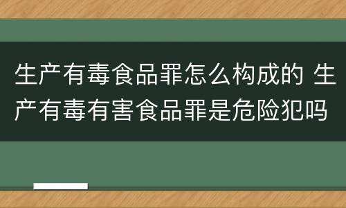 生产有毒食品罪怎么构成的 生产有毒有害食品罪是危险犯吗