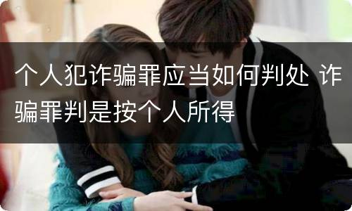 个人犯诈骗罪应当如何判处 诈骗罪判是按个人所得