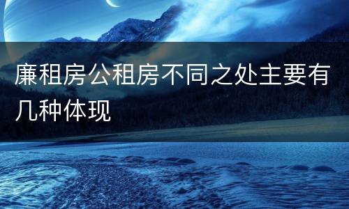 廉租房公租房不同之处主要有几种体现