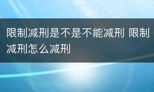 限制减刑是不是不能减刑 限制减刑怎么减刑