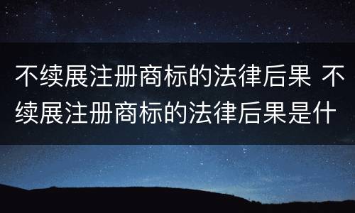不续展注册商标的法律后果 不续展注册商标的法律后果是什么