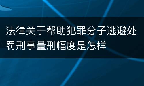 法律关于帮助犯罪分子逃避处罚刑事量刑幅度是怎样