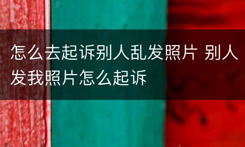 怎么去起诉别人乱发照片 别人发我照片怎么起诉