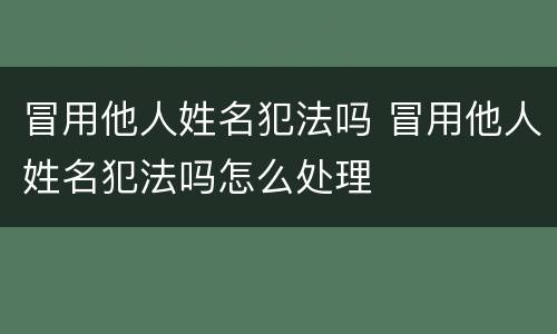 冒用他人姓名犯法吗 冒用他人姓名犯法吗怎么处理