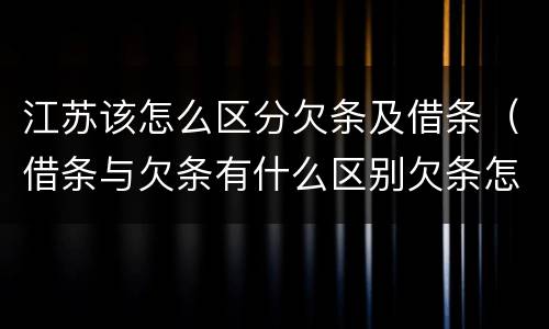 江苏该怎么区分欠条及借条（借条与欠条有什么区别欠条怎么写）