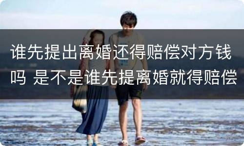 谁先提出离婚还得赔偿对方钱吗 是不是谁先提离婚就得赔偿谁的钱?