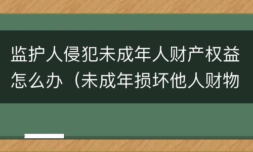 监护人侵犯未成年人财产权益怎么办（未成年损坏他人财物,监护人不赔偿）