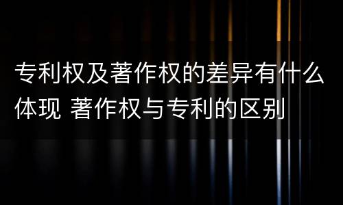 专利权及著作权的差异有什么体现 著作权与专利的区别
