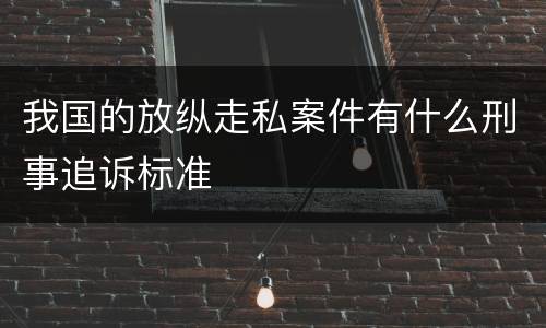 我国的放纵走私案件有什么刑事追诉标准