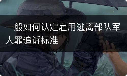 一般如何认定雇用逃离部队军人罪追诉标准