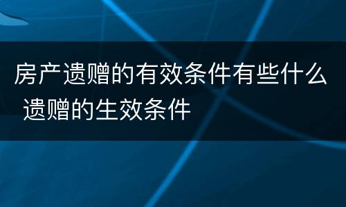 房产遗赠的有效条件有些什么 遗赠的生效条件