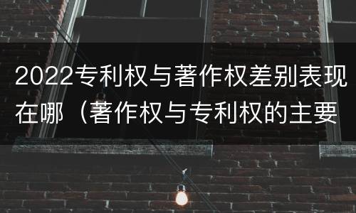 2022专利权与著作权差别表现在哪（著作权与专利权的主要区别）