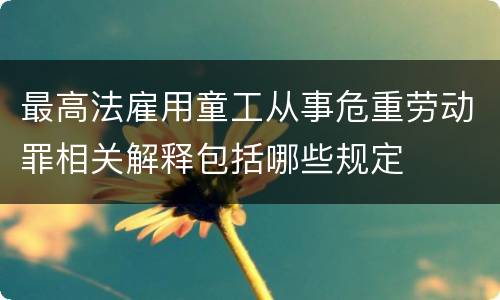 最高法雇用童工从事危重劳动罪相关解释包括哪些规定