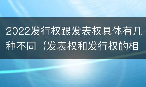 2022发行权跟发表权具体有几种不同（发表权和发行权的相同点）