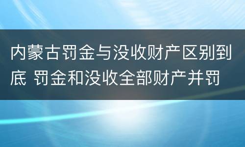内蒙古罚金与没收财产区别到底 罚金和没收全部财产并罚