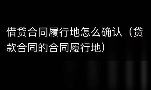 借贷合同履行地怎么确认（贷款合同的合同履行地）