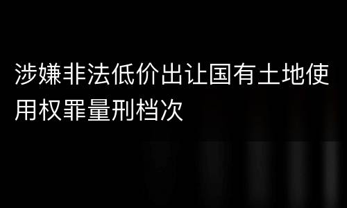 涉嫌非法低价出让国有土地使用权罪量刑档次