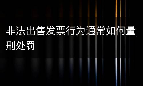 非法出售发票行为通常如何量刑处罚