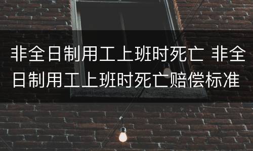 非全日制用工上班时死亡 非全日制用工上班时死亡赔偿标准