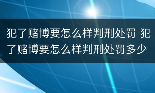 犯了赌博要怎么样判刑处罚 犯了赌博要怎么样判刑处罚多少钱