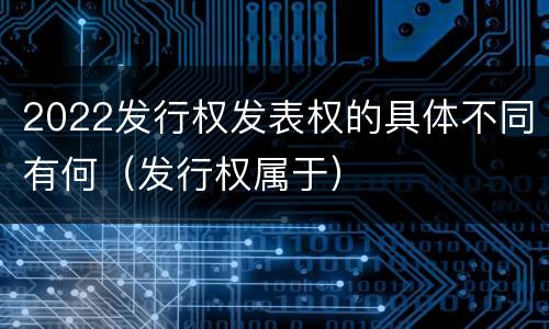 2022发行权发表权的具体不同有何（发行权属于）