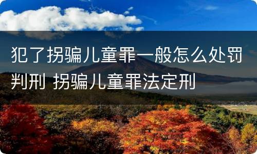 犯了拐骗儿童罪一般怎么处罚判刑 拐骗儿童罪法定刑