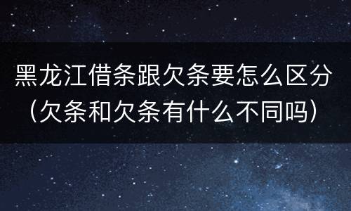 黑龙江借条跟欠条要怎么区分（欠条和欠条有什么不同吗）