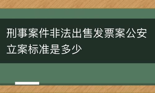刑事案件非法出售发票案公安立案标准是多少