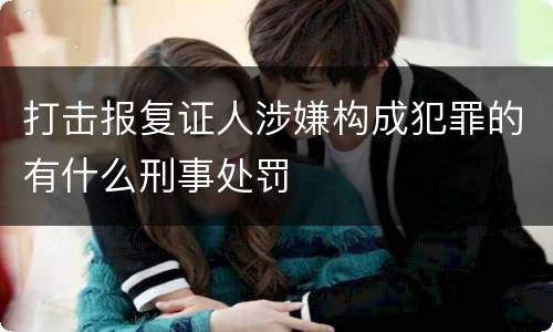 打击报复证人涉嫌构成犯罪的有什么刑事处罚