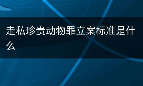 走私珍贵动物罪立案标准是什么