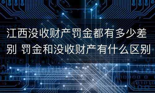 江西没收财产罚金都有多少差别 罚金和没收财产有什么区别