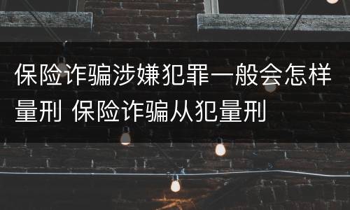 保险诈骗涉嫌犯罪一般会怎样量刑 保险诈骗从犯量刑