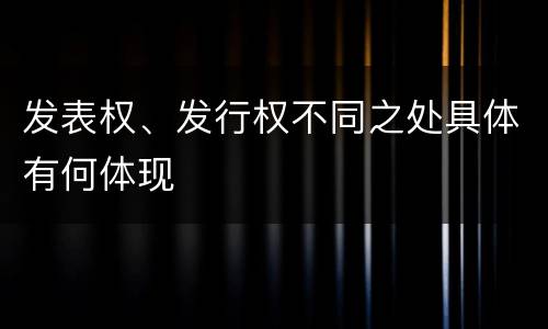 发表权、发行权不同之处具体有何体现