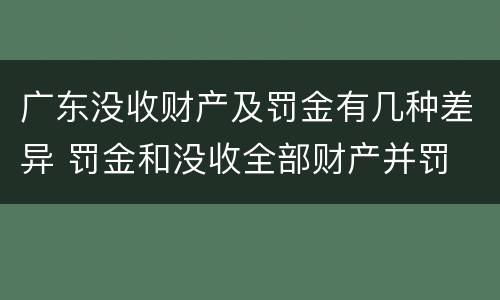 广东没收财产及罚金有几种差异 罚金和没收全部财产并罚