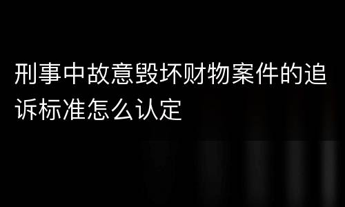刑事中故意毁坏财物案件的追诉标准怎么认定
