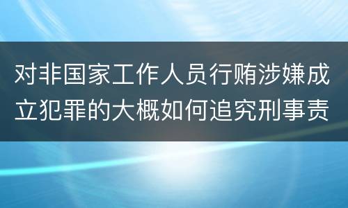 对非国家工作人员行贿涉嫌成立犯罪的大概如何追究刑事责任