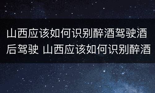 山西应该如何识别醉酒驾驶酒后驾驶 山西应该如何识别醉酒驾驶酒后驾驶的人